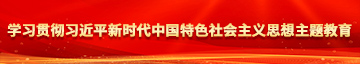 操逼首页123学习贯彻习近平新时代中国特色社会主义思想主题教育